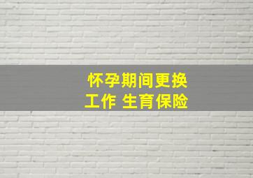 怀孕期间更换工作 生育保险